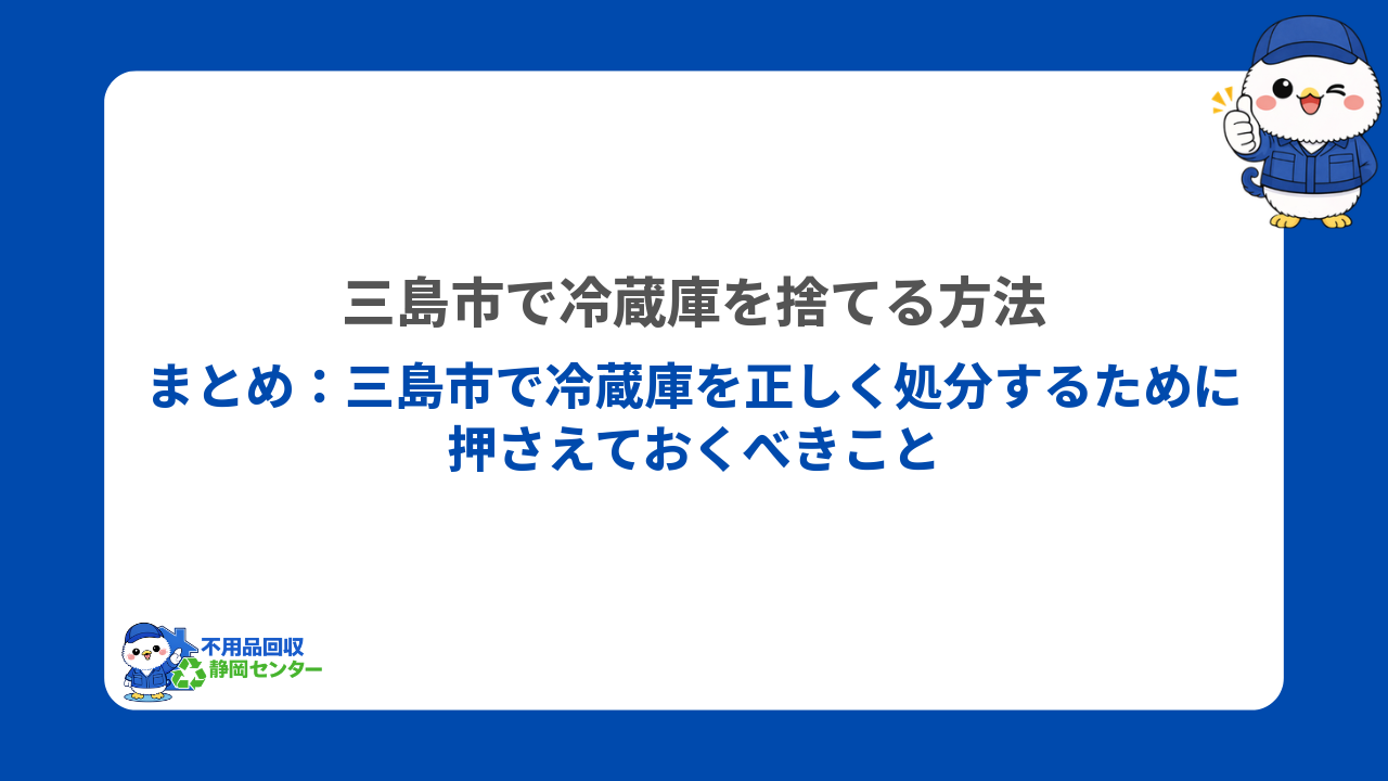 まとめ：三島市で冷蔵庫を正しく処分するために押さえておくべきこと