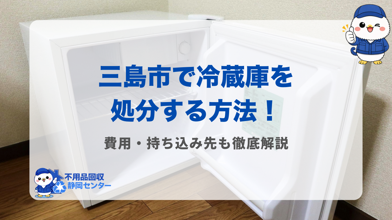三島市で冷蔵庫を処分する方法！費用・持ち込み先も徹底解説